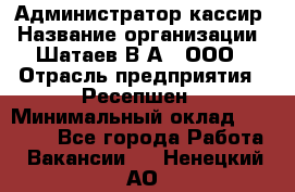 Администратор-кассир › Название организации ­ Шатаев В.А., ООО › Отрасль предприятия ­ Ресепшен › Минимальный оклад ­ 25 000 - Все города Работа » Вакансии   . Ненецкий АО